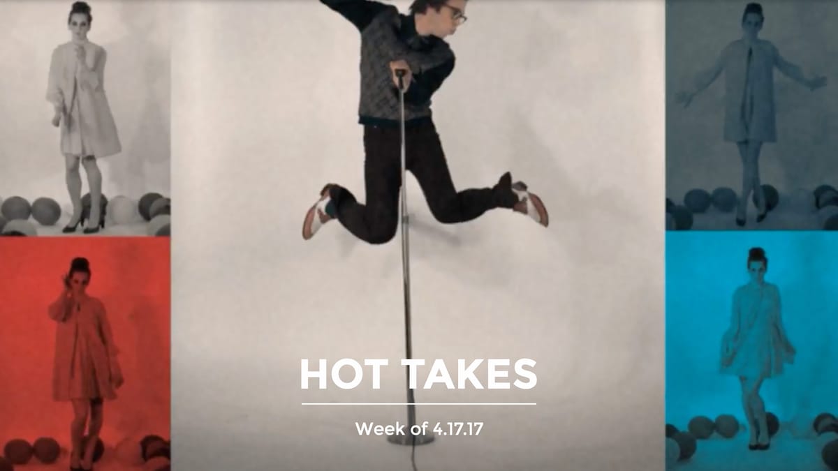 Hot Takes | Week of 04.17.17